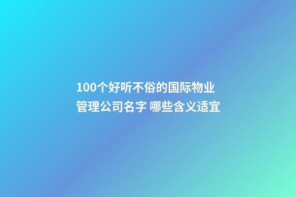 100个好听不俗的国际物业管理公司名字 哪些含义适宜-第1张-公司起名-玄机派